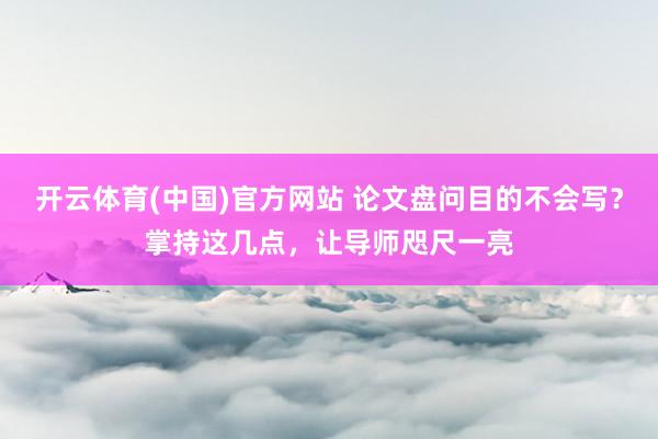 开云体育(中国)官方网站 论文盘问目的不会写？掌持这几点，让导师咫尺一亮