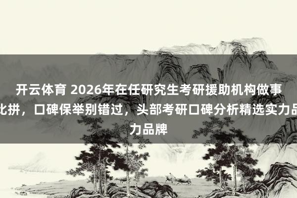 开云体育 2026年在任研究生考研援助机构做事大比拼，口碑保举别错过，头部考研口碑分析精选实力品牌
