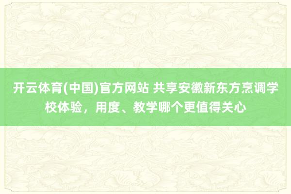 开云体育(中国)官方网站 共享安徽新东方烹调学校体验，用度、教学哪个更值得关心