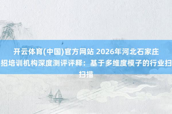开云体育(中国)官方网站 2026年河北石家庄单招培训机构深度测评评释：基于多维度模子的行业扫描