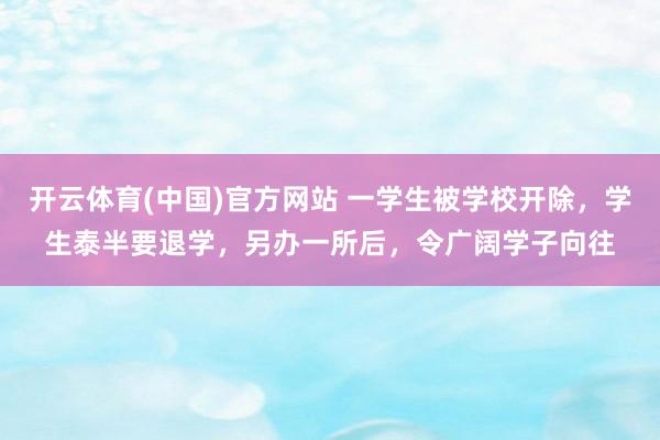 开云体育(中国)官方网站 一学生被学校开除，学生泰半要退学，另办一所后，令广阔学子向往