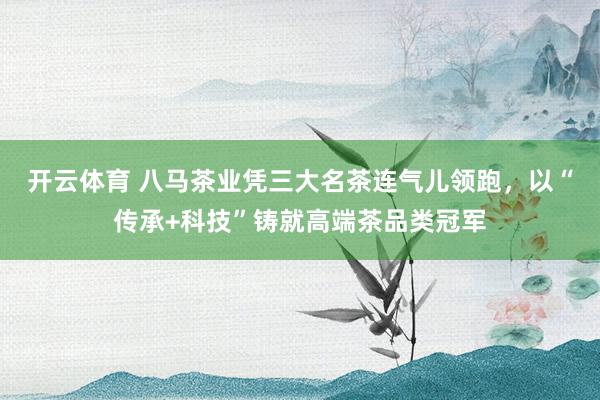 开云体育 八马茶业凭三大名茶连气儿领跑，<a href=