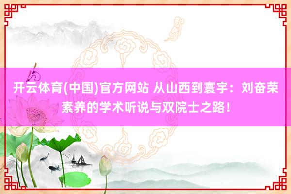 开云体育(中国)官方网站 从山西到寰宇：刘奋荣素养的学术听说与双院士之路！