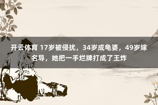 开云体育 17岁被侵扰，34岁成龟婆，49岁嫁名导，她把一手烂牌打成了王炸