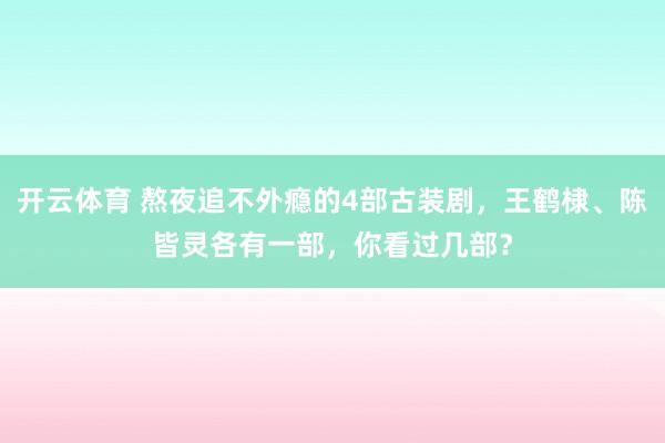 开云体育 熬夜追不外瘾的4部古装剧，王鹤棣、陈皆灵各有一部，你看过几部？