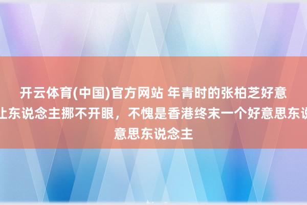 开云体育(中国)官方网站 年青时的张柏芝好意思得让东说念主挪不开眼，不愧是香港终末一个好意思东说念主