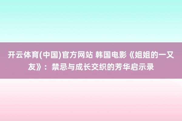 开云体育(中国)官方网站 韩国电影《姐姐的一又友》：禁忌与成长交织的芳华启示录