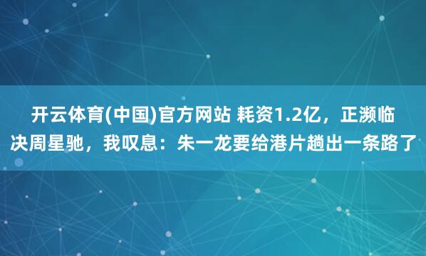 开云体育(中国)官方网站 耗资1.2亿，正濒临决周星驰，我叹息：朱一龙要给港片趟出一条路了