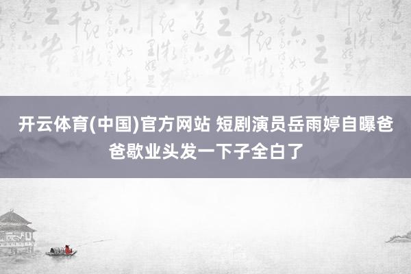 开云体育(中国)官方网站 短剧演员岳雨婷自曝爸爸歇业头发一下子全白了