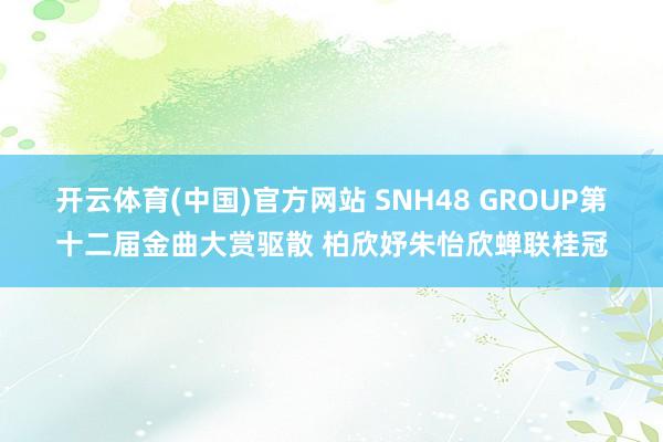开云体育(中国)官方网站 SNH48 GROUP第十二届金曲大赏驱散 柏欣妤朱怡欣蝉联桂冠