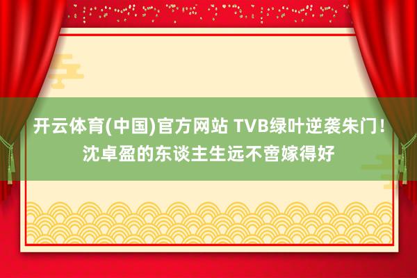 开云体育(中国)官方网站 TVB绿叶逆袭朱门！沈卓盈的东谈主生远不啻嫁得好