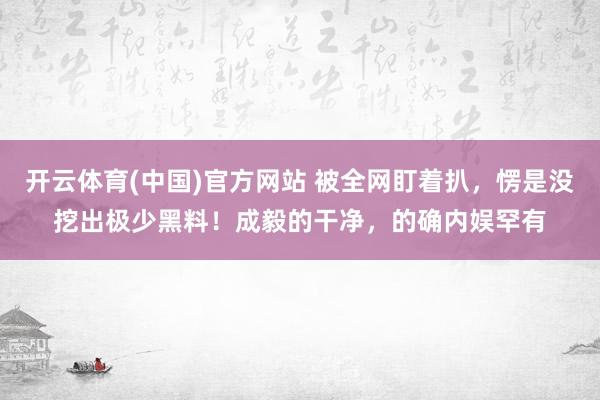 开云体育(中国)官方网站 被全网盯着扒，愣是没挖出极少黑料！成毅的干净，的确内娱罕有