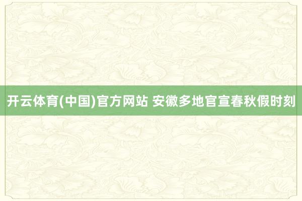 开云体育(中国)官方网站 安徽多地官宣春秋假时刻