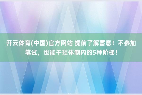 开云体育(中国)官方网站 提前了解蓄意！不参加笔试，也能干预体制内的5种阶梯！