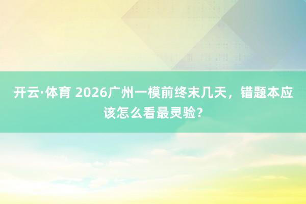 开云·体育 2026广州一模前终末几天，错题本应该怎么看最灵验？
