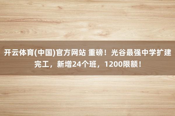 开云体育(中国)官方网站 重磅！光谷最强中学扩建完工，新增24个班，1200限额！