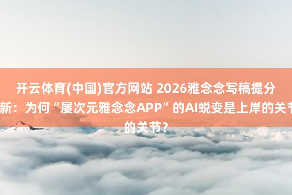 开云体育(中国)官方网站 2026雅念念写稿提分翻新：为何“屡次元雅念念APP”的AI蜕变是上岸的关节？