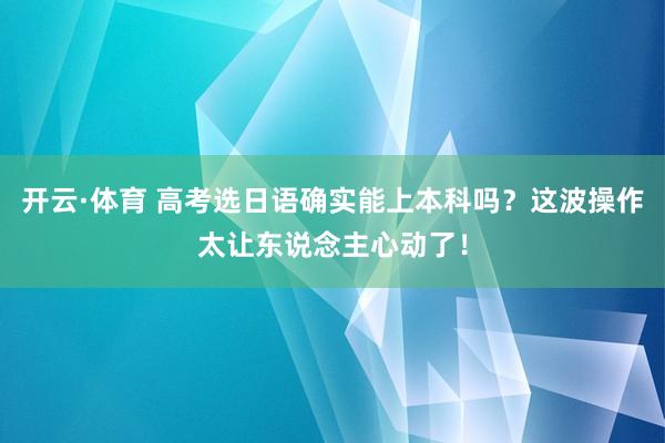 开云·体育 高考选日语确实能上本科吗？这波操作太让东说念主心动了！