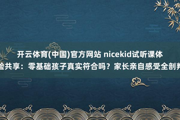开云体育(中国)官方网站 nicekid试听课体验共享：零基础孩子真实符合吗？家长亲自感受全剖判