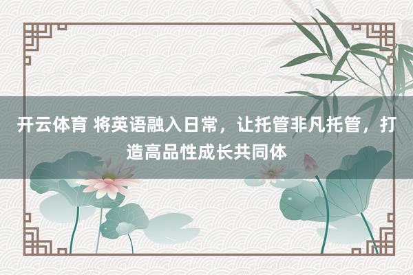 开云体育 将英语融入日常，让托管非凡托管，打造高品性成长共同体