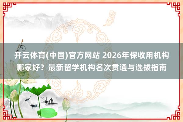 开云体育(中国)官方网站 2026年保收用机构哪家好？最新留学机构名次贯通与选拔指南