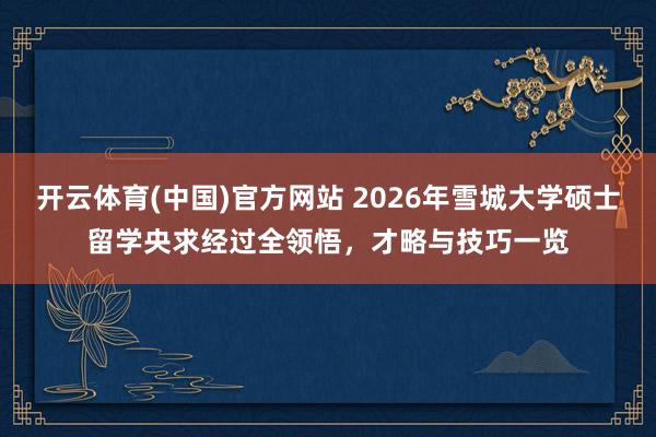 开云体育(中国)官方网站 2026年雪城大学硕士留学央求经过全领悟，才略与技巧一览