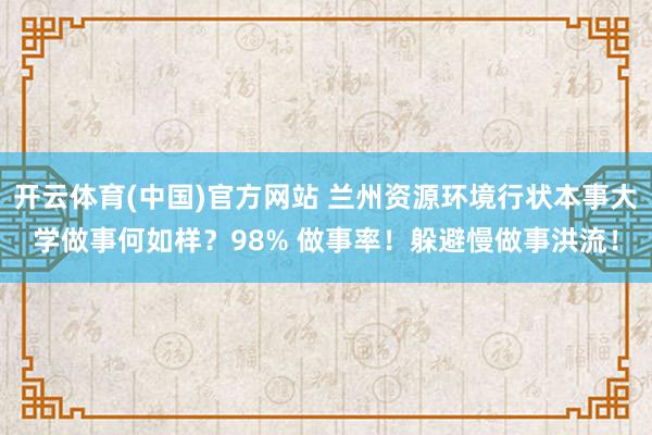 开云体育(中国)官方网站 兰州资源环境行状本事大学做事何如样？98% 做事率！躲避慢做事洪流！