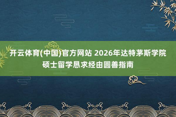 开云体育(中国)官方网站 2026年达特茅斯学院硕士留学恳求经由圆善指南