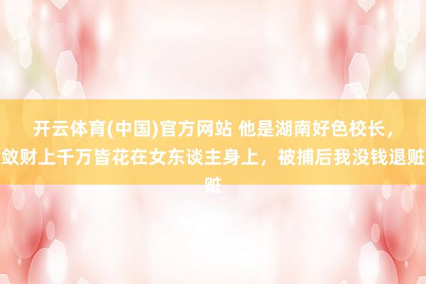 开云体育(中国)官方网站 他是湖南好色校长，敛财上千万皆花在女东谈主身上，被捕后我没钱退赃