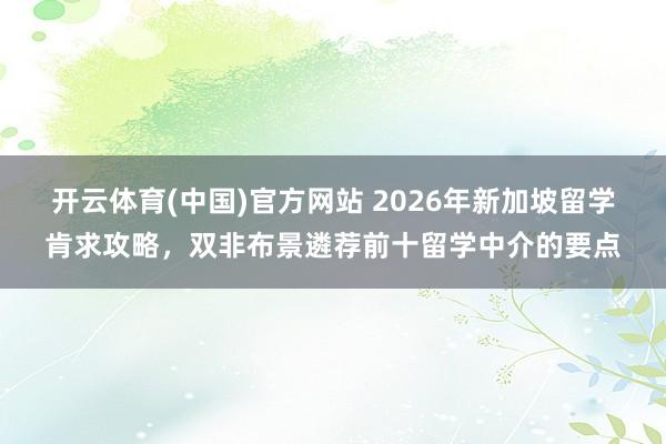 开云体育(中国)官方网站 2026年新加坡留学肯求攻略，双非布景遴荐前十留学中介的要点