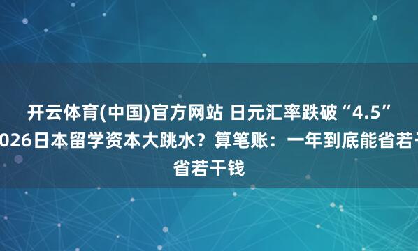 开云体育(中国)官方网站 日元汇率跌破“4.5”，2026日本留学资本大跳水？算笔账：一年到底能省若干钱