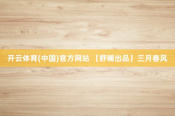 开云体育(中国)官方网站 【舒晡出品】三月春风