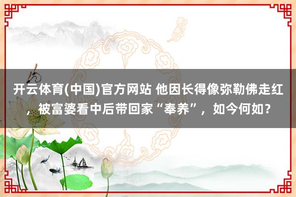 开云体育(中国)官方网站 他因长得像弥勒佛走红，被富婆看中后带回家“奉养”，如今何如？