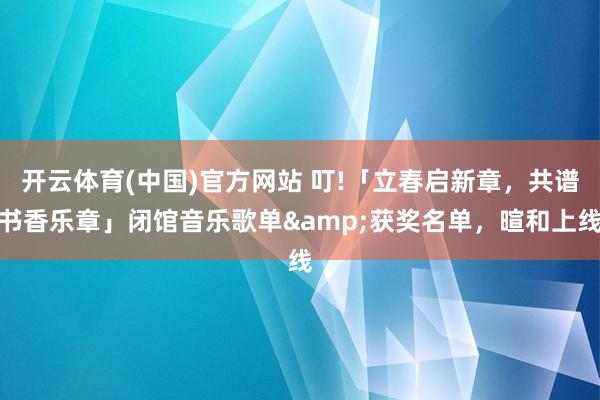 开云体育(中国)官方网站 叮!「立春启新章，共谱书香乐章」闭馆音乐歌单&获奖名单，暄和上线