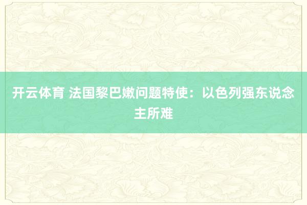 开云体育 法国黎巴嫩问题特使：以色列强东说念主所难