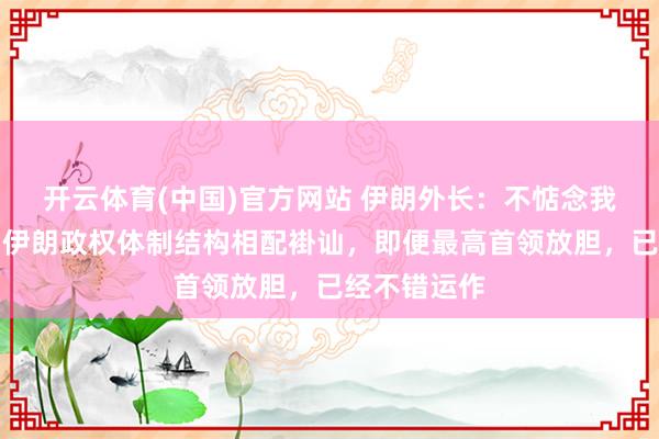 开云体育(中国)官方网站 伊朗外长：不惦念我方被刺杀，伊朗政权体制结构相配褂讪，即便最高首领放胆，已经不错运作