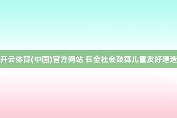 开云体育(中国)官方网站 在全社会鼓舞儿童友好建造