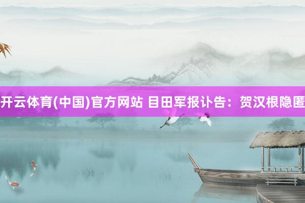 开云体育(中国)官方网站 目田军报讣告：贺汉根隐匿