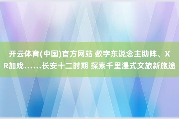 开云体育(中国)官方网站 数字东说念主助阵、XR加戏……长安十二时期 探索千里浸式文旅新旅途