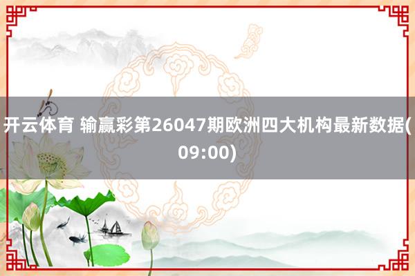 开云体育 输赢彩第26047期欧洲四大机构最新数据(09:00)
