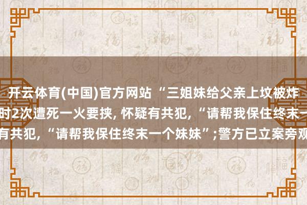 开云体育(中国)官方网站 “三姐妹给父亲上坟被炸身一火案”家属: 直播时2次遭死一火要挟， 怀疑有共犯， “请帮我保住终末一个妹妹”;警方已立案旁观