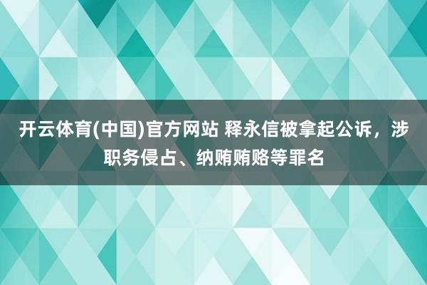 开云体育(中国)官方网站 释永信被拿起公诉，涉职务侵占、纳贿贿赂等罪名