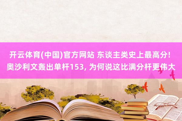 开云体育(中国)官方网站 东谈主类史上最高分! 奥沙利文轰出单杆153， 为何说这比满分杆更伟大