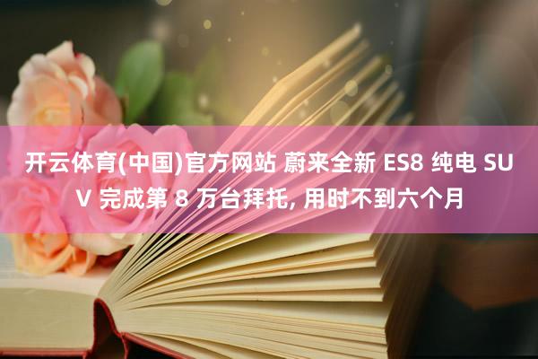 开云体育(中国)官方网站 蔚来全新 ES8 纯电 SUV 完成第 8 万台拜托， 用时不到六个月