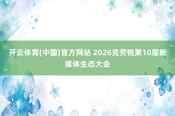 开云体育(中国)官方网站 2026克劳锐第10届新媒体生态大会