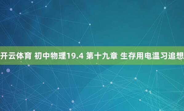 开云体育 初中物理19.4 第十九章 生存用电温习追想