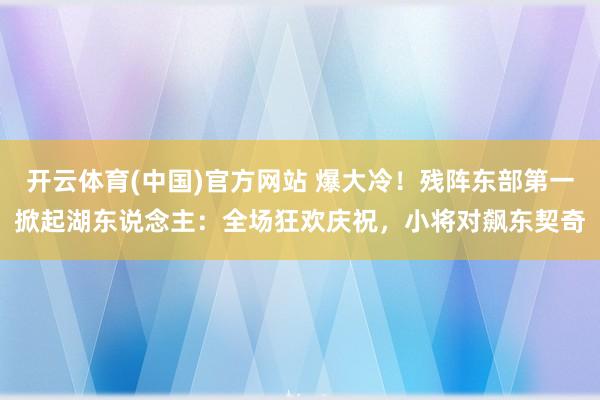 开云体育(中国)官方网站 爆大冷！残阵东部第一掀起湖东说念主：全场狂欢庆祝，小将对飙东契奇