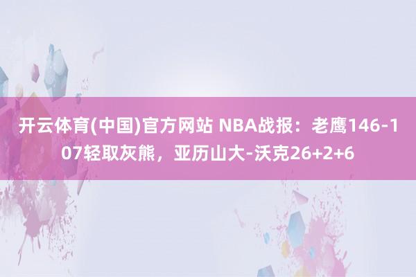 开云体育(中国)官方网站 NBA战报：老鹰146-107轻取灰熊，亚历山大-沃克26+2+6