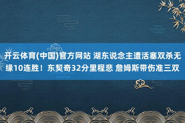 开云体育(中国)官方网站 湖东说念主遭活塞双杀无缘10连胜！东契奇32分里程悲 詹姆斯带伤准三双