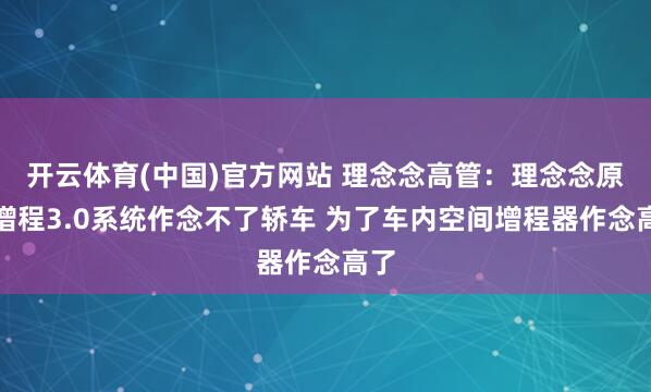 开云体育(中国)官方网站 理念念高管：理念念原生增程3.0系统作念不了轿车 为了车内空间增程器作念高了